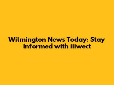 Wilmington News Today: Stay Informed with iiiwect