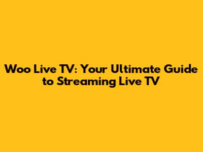 Woo Live TV: Your Ultimate Guide to Streaming Live TV