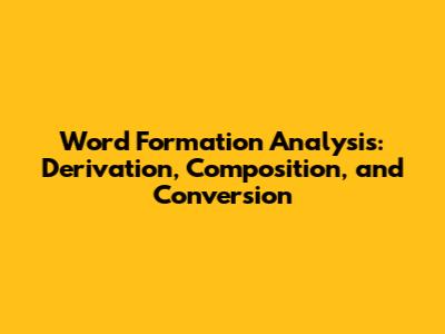 Word Formation Analysis: Derivation, Composition, and Conversion