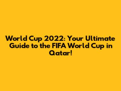 World Cup 2022: Your Ultimate Guide to the FIFA World Cup in Qatar!