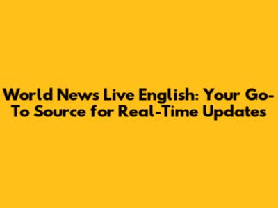 World News Live English: Your Go-To Source for Real-Time Updates
