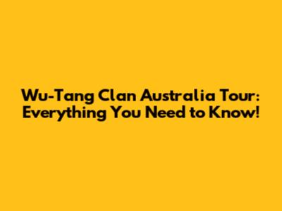 Wu-Tang Clan Australia Tour: Everything You Need to Know!