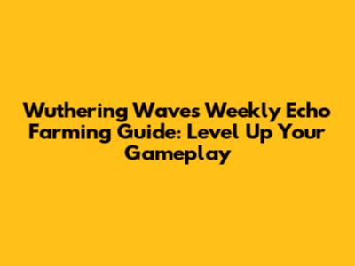 Wuthering Waves Weekly Echo Farming Guide: Level Up Your Gameplay