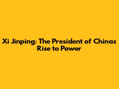 Xi Jinping: The President of China's Rise to Power