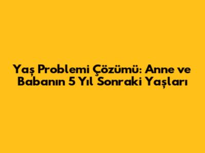 Yaş Problemi Çözümü: Anne ve Babanın 5 Yıl Sonraki Yaşları