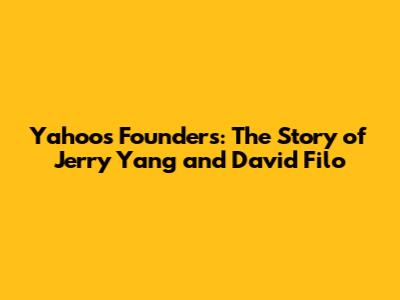 Yahoo's Founders: The Story of Jerry Yang and David Filo
