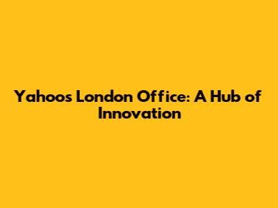 Yahoo's London Office: A Hub of Innovation