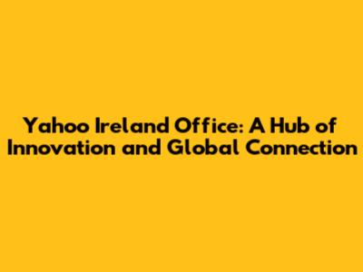 Yahoo Ireland Office: A Hub of Innovation and Global Connection