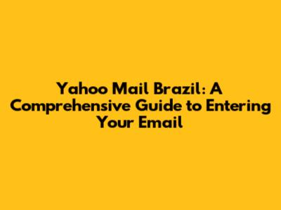 Yahoo Mail Brazil: A Comprehensive Guide to Entering Your Email