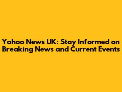 Yahoo News UK: Stay Informed on Breaking News and Current Events