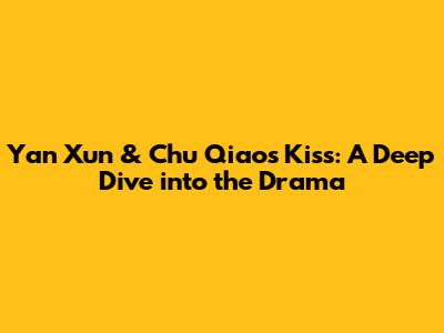 Yan Xun & Chu Qiao's Kiss: A Deep Dive into the Drama