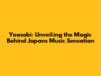 Yoasobi: Unveiling the Magic Behind Japan's Music Sensation