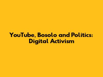 YouTube, Bosolo and Politics: Digital Activism