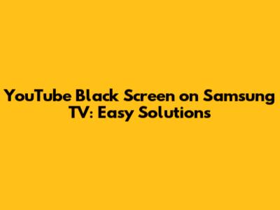 YouTube Black Screen on Samsung TV: Easy Solutions