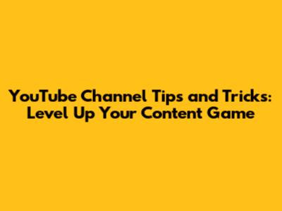 YouTube Channel Tips and Tricks: Level Up Your Content Game