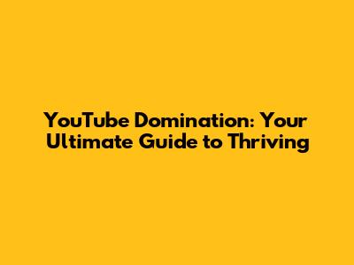 YouTube Domination: Your Ultimate Guide to Thriving