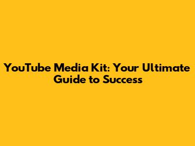 YouTube Media Kit: Your Ultimate Guide to Success