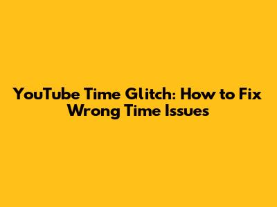 YouTube Time Glitch: How to Fix Wrong Time Issues