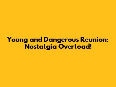 Young and Dangerous Reunion: Nostalgia Overload!