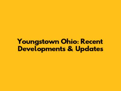Youngstown Ohio: Recent Developments & Updates