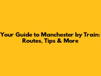 Your Guide to Manchester by Train: Routes, Tips & More