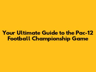 Your Ultimate Guide to the Pac-12 Football Championship Game