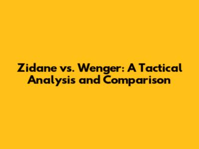 Zidane vs. Wenger: A Tactical Analysis and Comparison