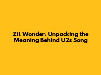 Zil Wonder: Unpacking the Meaning Behind U2's Song
