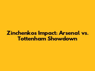 Zinchenko's Impact: Arsenal vs. Tottenham Showdown