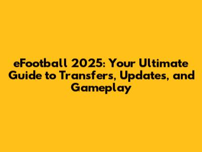 eFootball 2025: Your Ultimate Guide to Transfers, Updates, and Gameplay