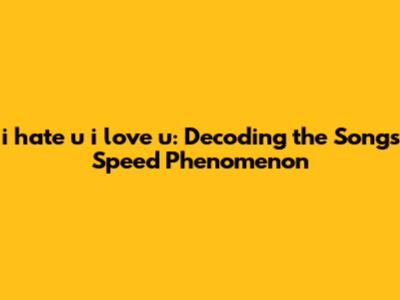 i hate u i love u: Decoding the Song's Speed Phenomenon