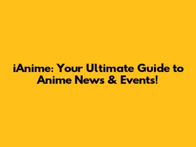 iAnime: Your Ultimate Guide to Anime News & Events!