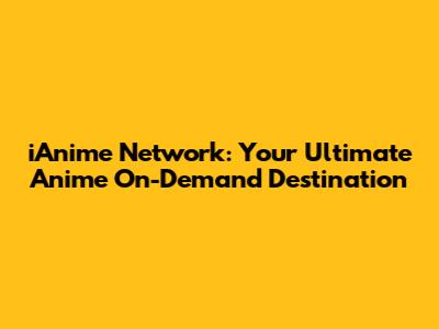 iAnime Network: Your Ultimate Anime On-Demand Destination