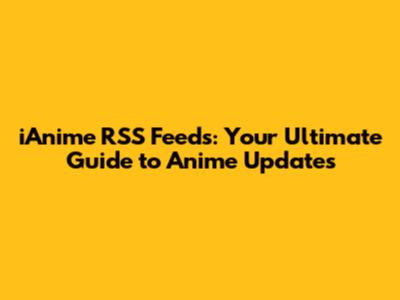 iAnime RSS Feeds: Your Ultimate Guide to Anime Updates