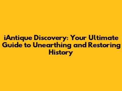 iAntique Discovery: Your Ultimate Guide to Unearthing and Restoring History