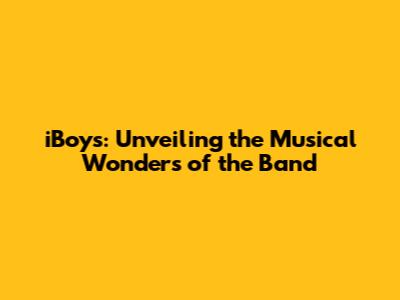 iBoys: Unveiling the Musical Wonders of the Band