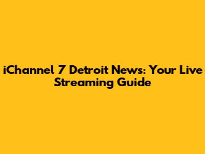 iChannel 7 Detroit News: Your Live Streaming Guide