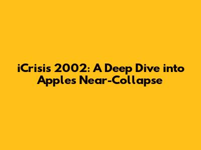 iCrisis 2002: A Deep Dive into Apple's Near-Collapse