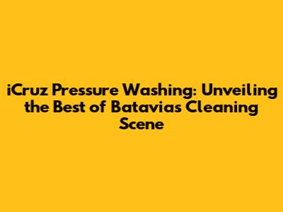 iCruz Pressure Washing: Unveiling the Best of Batavia's Cleaning Scene