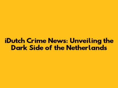 iDutch Crime News: Unveiling the Dark Side of the Netherlands