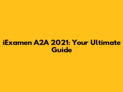 iExamen A2A 2021: Your Ultimate Guide
