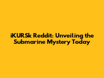 iKURSk Reddit: Unveiling the Submarine Mystery Today