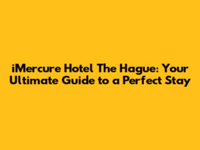 iMercure Hotel The Hague: Your Ultimate Guide to a Perfect Stay