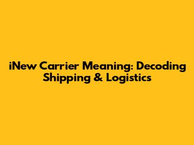 iNew Carrier Meaning: Decoding Shipping & Logistics