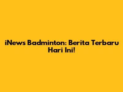 iNews Badminton: Berita Terbaru Hari Ini!