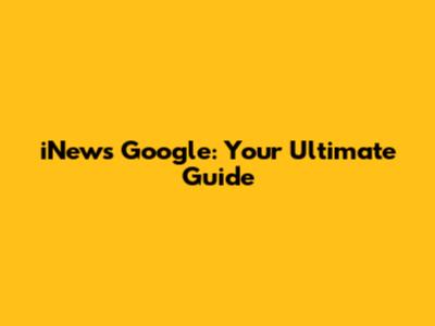 iNews Google: Your Ultimate Guide