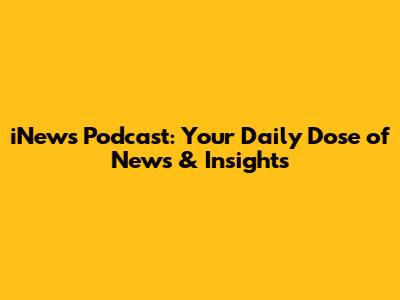 iNews Podcast: Your Daily Dose of News & Insights