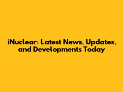 iNuclear: Latest News, Updates, and Developments Today