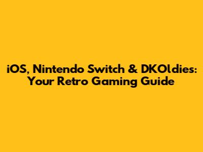 iOS, Nintendo Switch & DKOldies: Your Retro Gaming Guide