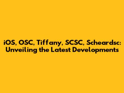 iOS, OSC, Tiffany, SCSC, Scheardsc: Unveiling the Latest Developments